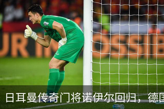 日耳曼传奇门将诺伊尔回归，德国队首秀对手曾负于中国男足
